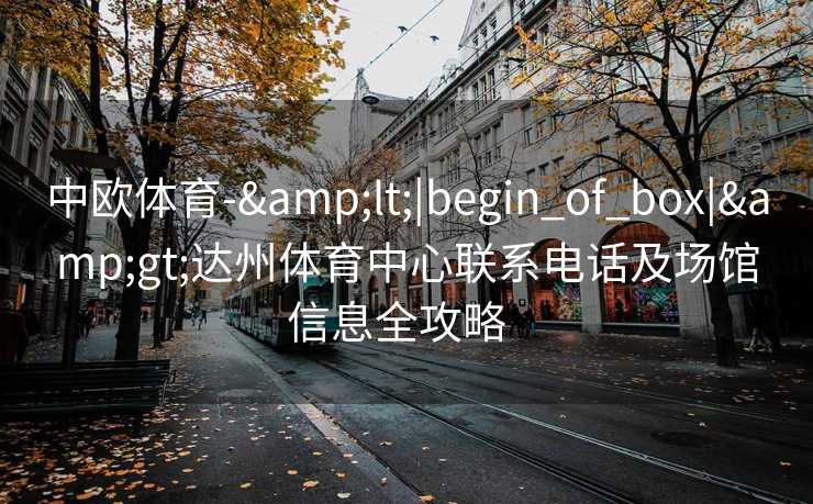 中欧体育-&lt;|begin_of_box|&gt;达州体育中心联系电话及场馆信息全攻略  