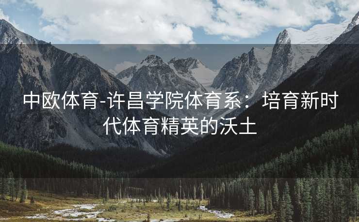 中欧体育-许昌学院体育系：培育新时代体育精英的沃土