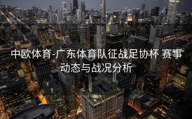 中欧体育-广东体育队征战足协杯 赛事动态与战况分析