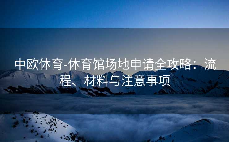 中欧体育-体育馆场地申请全攻略：流程、材料与注意事项