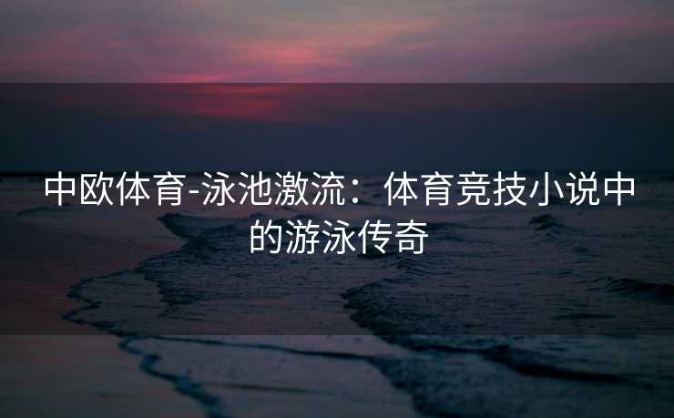 中欧体育-泳池激流：体育竞技小说中的游泳传奇