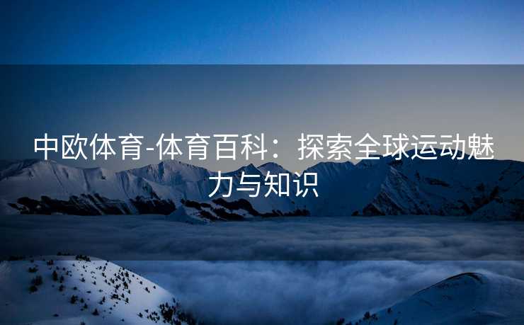 中欧体育-体育百科：探索全球运动魅力与知识