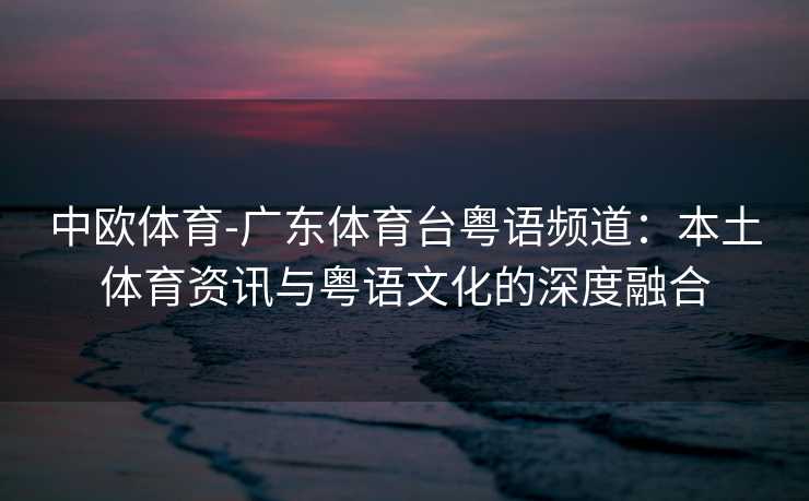 中欧体育-广东体育台粤语频道：本土体育资讯与粤语文化的深度融合
