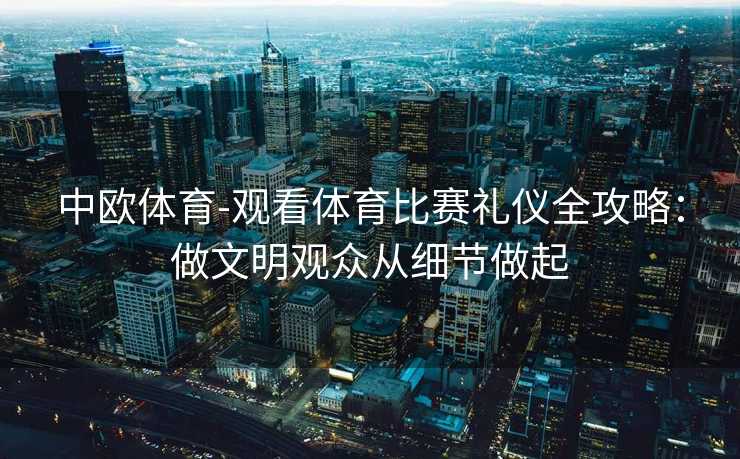 中欧体育-观看体育比赛礼仪全攻略：做文明观众从细节做起