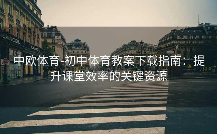 中欧体育-初中体育教案下载指南：提升课堂效率的关键资源