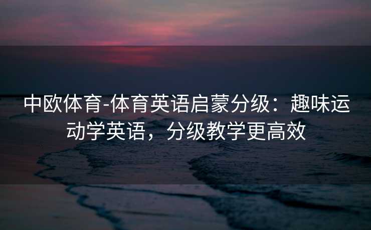 中欧体育-体育英语启蒙分级：趣味运动学英语，分级教学更高效