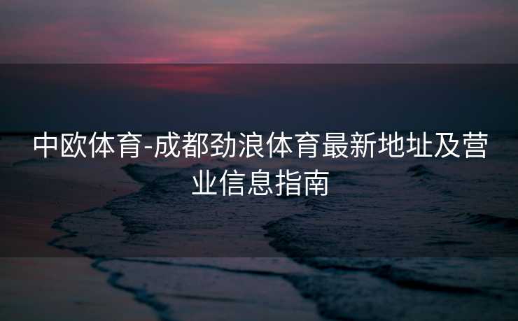 中欧体育-成都劲浪体育最新地址及营业信息指南