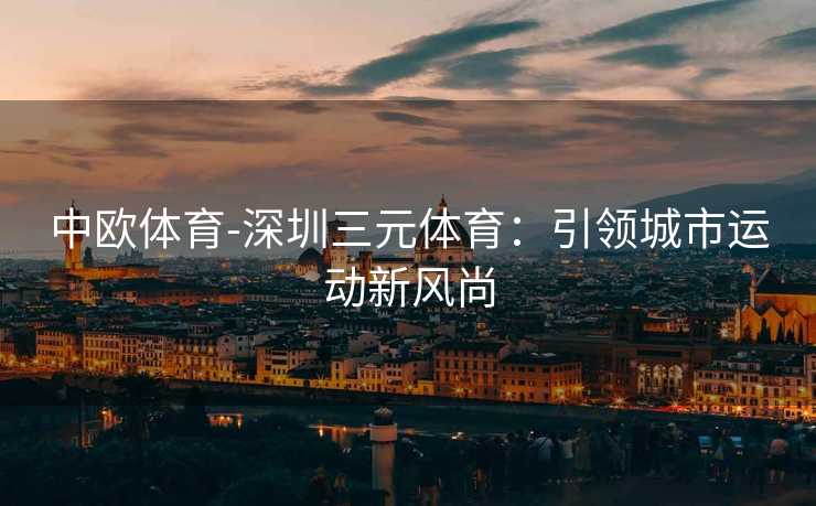 中欧体育-深圳三元体育：引领城市运动新风尚