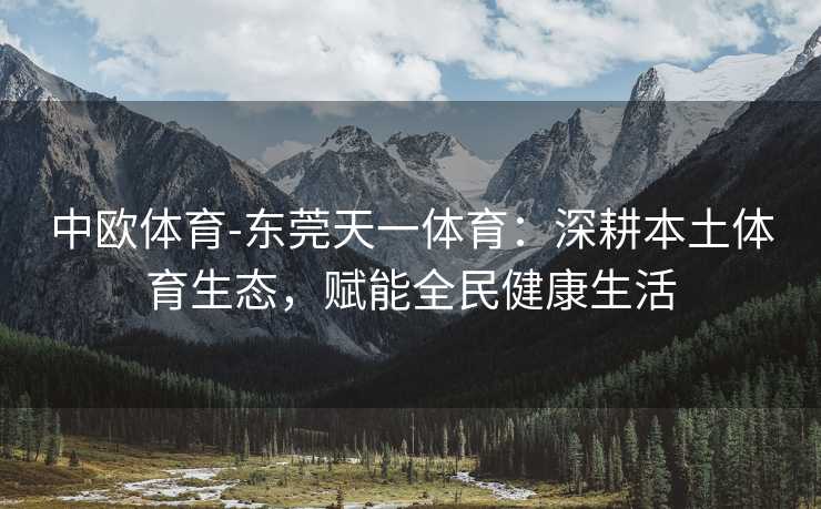 中欧体育-东莞天一体育：深耕本土体育生态，赋能全民健康生活