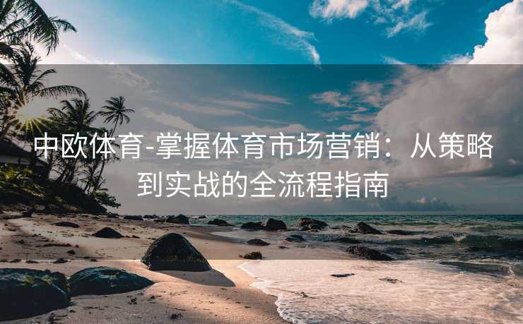 中欧体育-掌握体育市场营销：从策略到实战的全流程指南