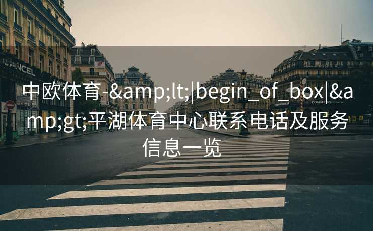 中欧体育-&lt;|begin_of_box|&gt;平湖体育中心联系电话及服务信息一览  