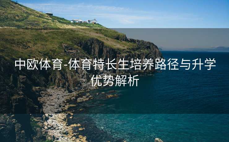 中欧体育-体育特长生培养路径与升学优势解析