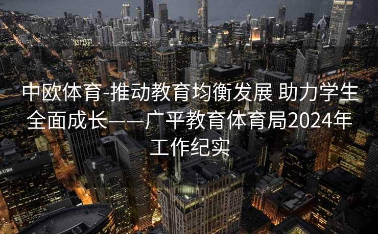 中欧体育-推动教育均衡发展 助力学生全面成长——广平教育体育局2024年工作纪实