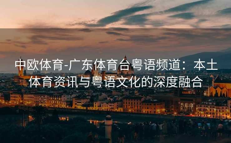 中欧体育-广东体育台粤语频道：本土体育资讯与粤语文化的深度融合