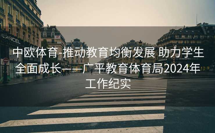 中欧体育-推动教育均衡发展 助力学生全面成长——广平教育体育局2024年工作纪实