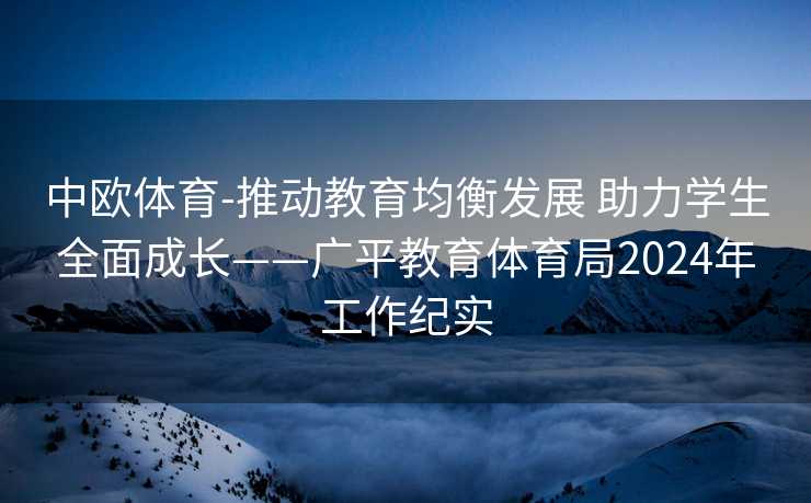 中欧体育-推动教育均衡发展 助力学生全面成长——广平教育体育局2024年工作纪实