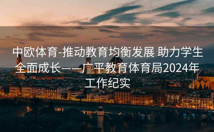 中欧体育-推动教育均衡发展 助力学生全面成长——广平教育体育局2024年工作纪实