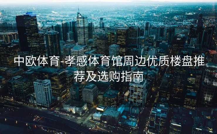 中欧体育-孝感体育馆周边优质楼盘推荐及选购指南