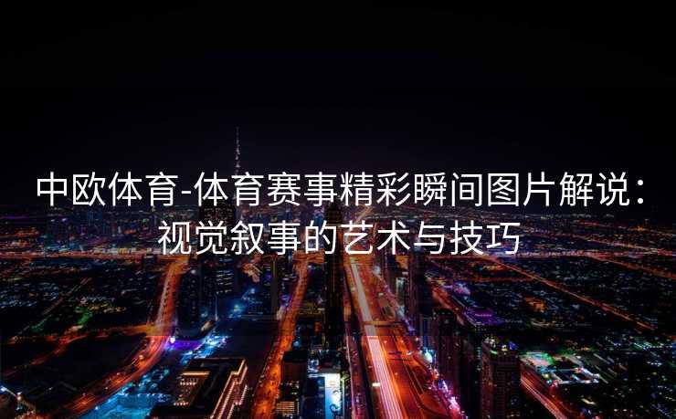 中欧体育-体育赛事精彩瞬间图片解说：视觉叙事的艺术与技巧