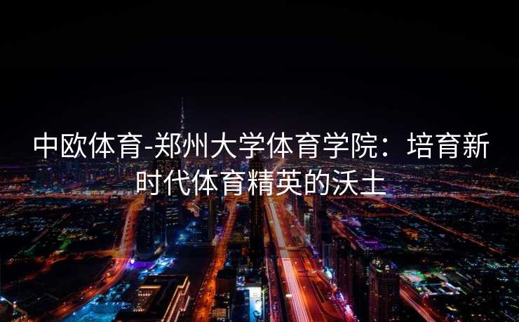 中欧体育-郑州大学体育学院：培育新时代体育精英的沃土