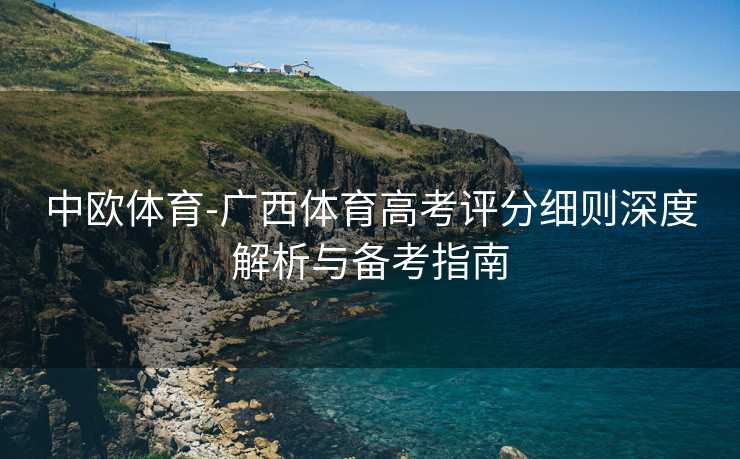 中欧体育-广西体育高考评分细则深度解析与备考指南