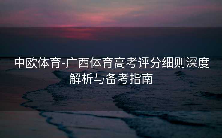 中欧体育-广西体育高考评分细则深度解析与备考指南