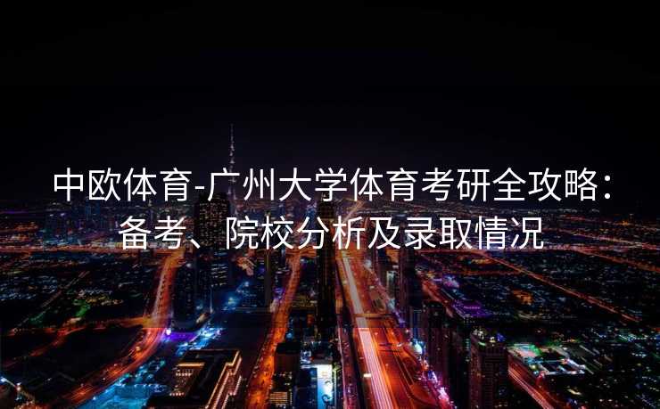 中欧体育-广州大学体育考研全攻略：备考、院校分析及录取情况