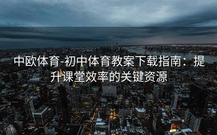 中欧体育-初中体育教案下载指南：提升课堂效率的关键资源