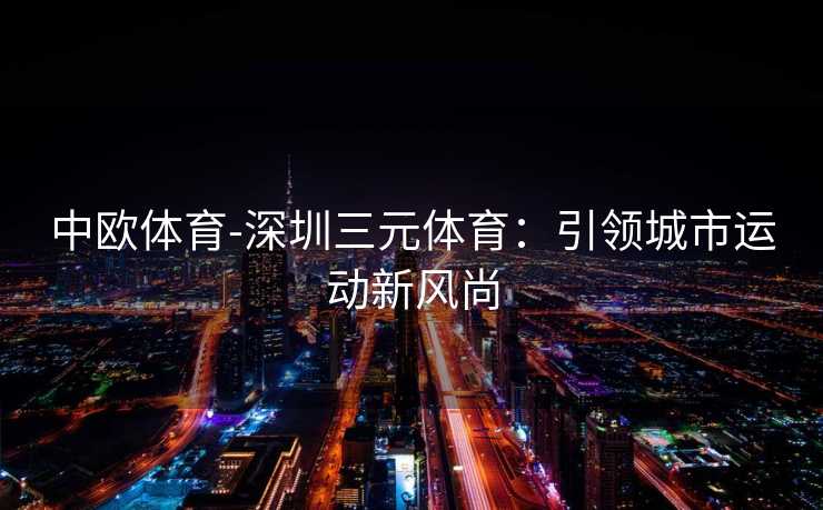 中欧体育-深圳三元体育：引领城市运动新风尚