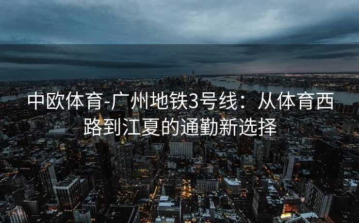 中欧体育-广州地铁3号线：从体育西路到江夏的通勤新选择