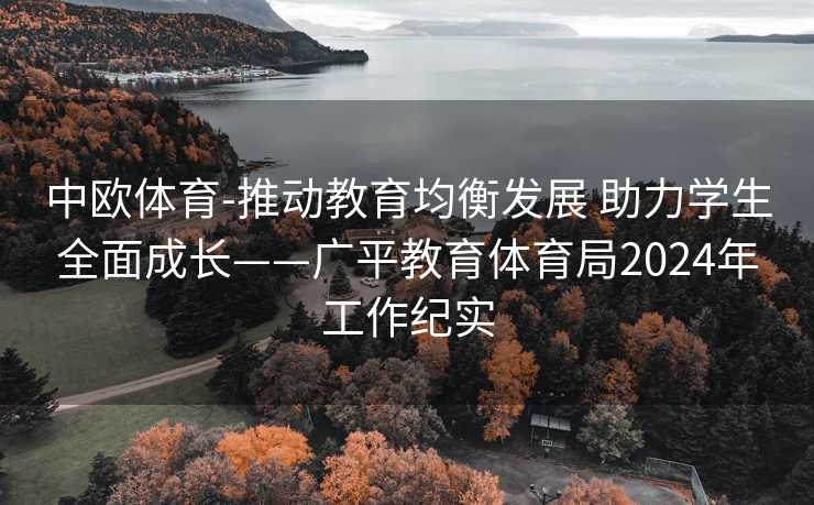中欧体育-推动教育均衡发展 助力学生全面成长——广平教育体育局2024年工作纪实