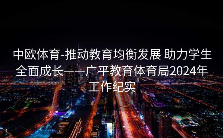 中欧体育-推动教育均衡发展 助力学生全面成长——广平教育体育局2024年工作纪实