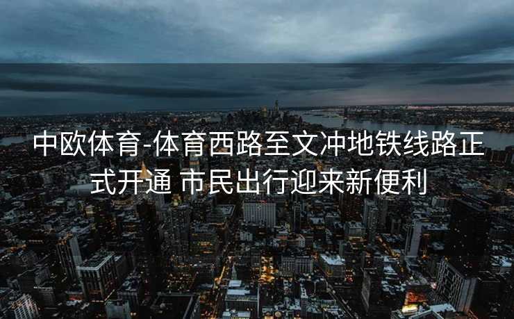中欧体育-体育西路至文冲地铁线路正式开通 市民出行迎来新便利