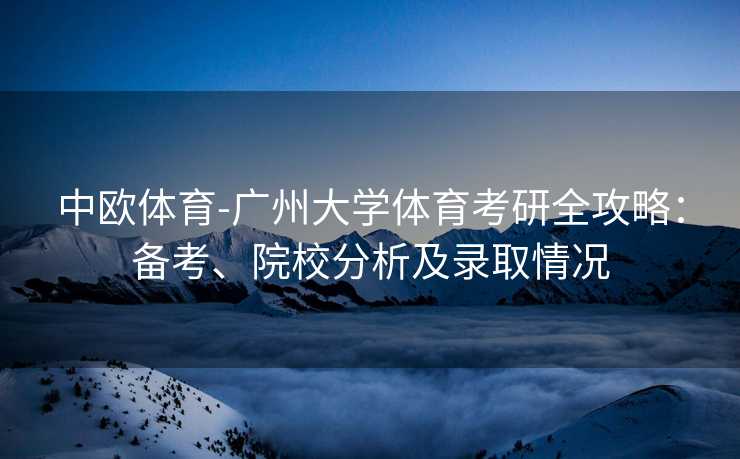 中欧体育-广州大学体育考研全攻略：备考、院校分析及录取情况
