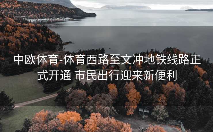 中欧体育-体育西路至文冲地铁线路正式开通 市民出行迎来新便利