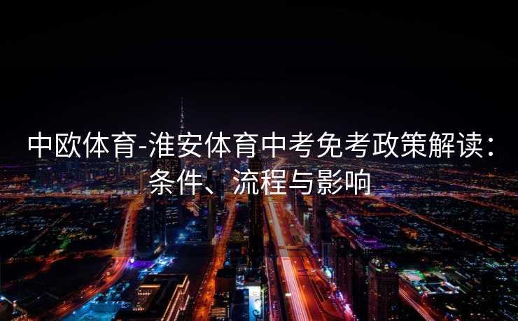 中欧体育-淮安体育中考免考政策解读：条件、流程与影响
