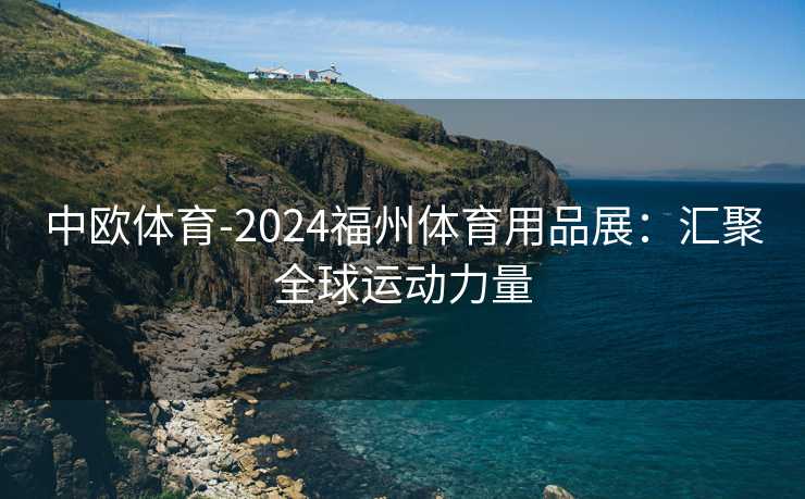 中欧体育-2024福州体育用品展：汇聚全球运动力量