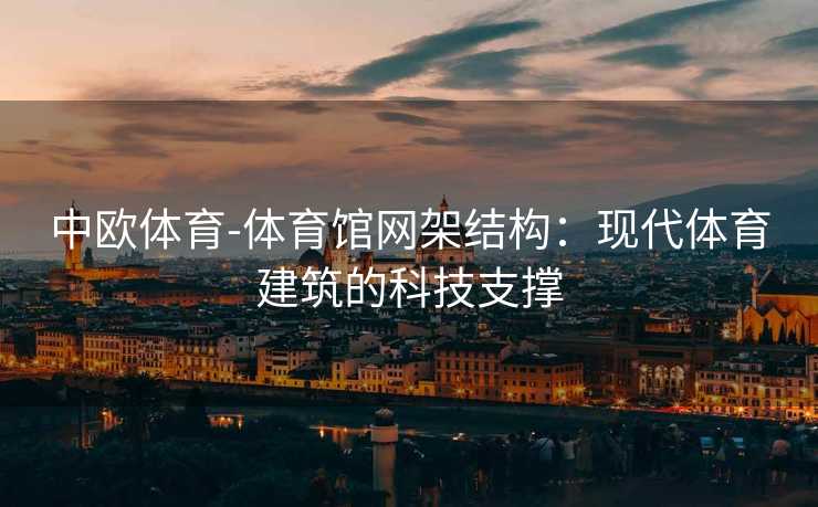 中欧体育-体育馆网架结构：现代体育建筑的科技支撑