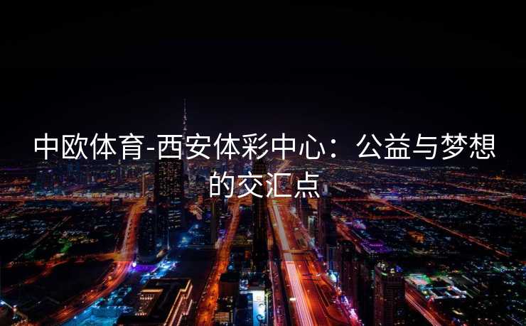 中欧体育-西安体彩中心：公益与梦想的交汇点