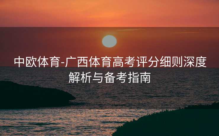 中欧体育-广西体育高考评分细则深度解析与备考指南