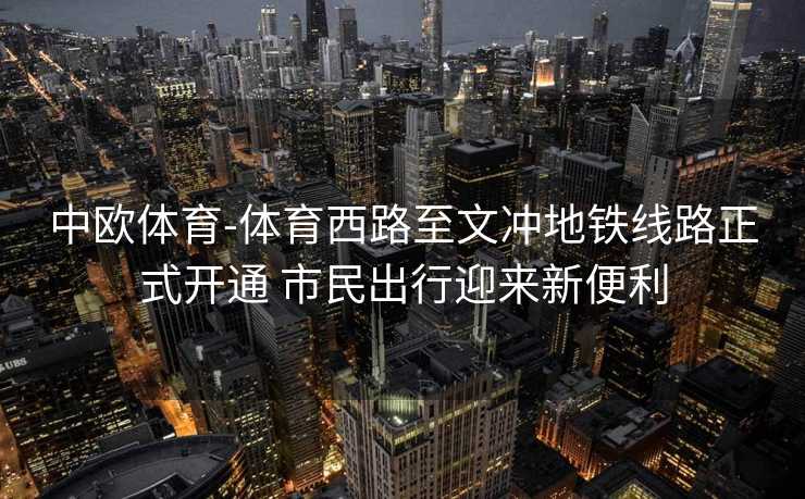 中欧体育-体育西路至文冲地铁线路正式开通 市民出行迎来新便利
