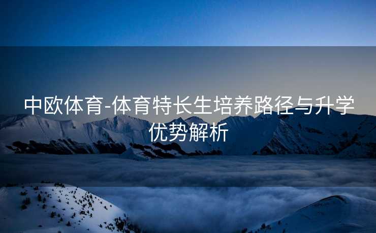 中欧体育-体育特长生培养路径与升学优势解析