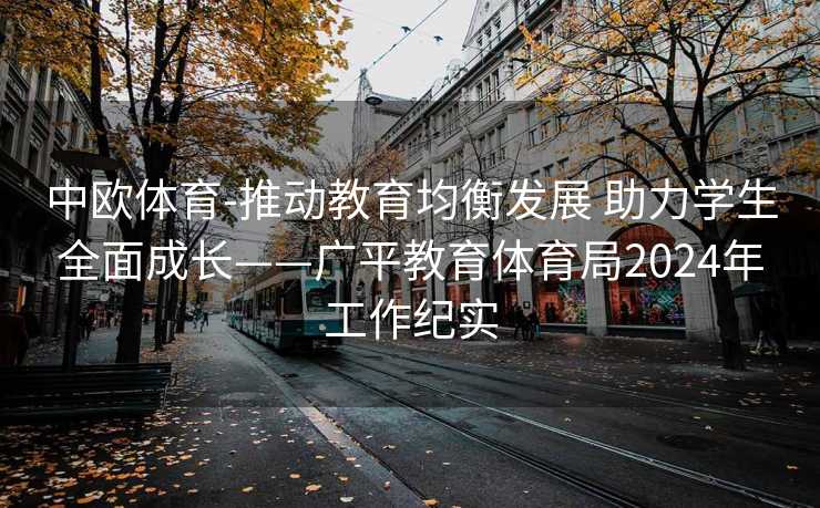 中欧体育-推动教育均衡发展 助力学生全面成长——广平教育体育局2024年工作纪实