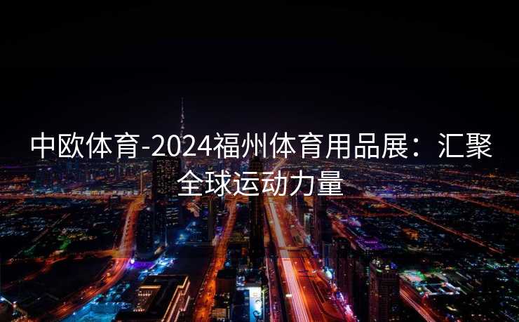 中欧体育-2024福州体育用品展：汇聚全球运动力量