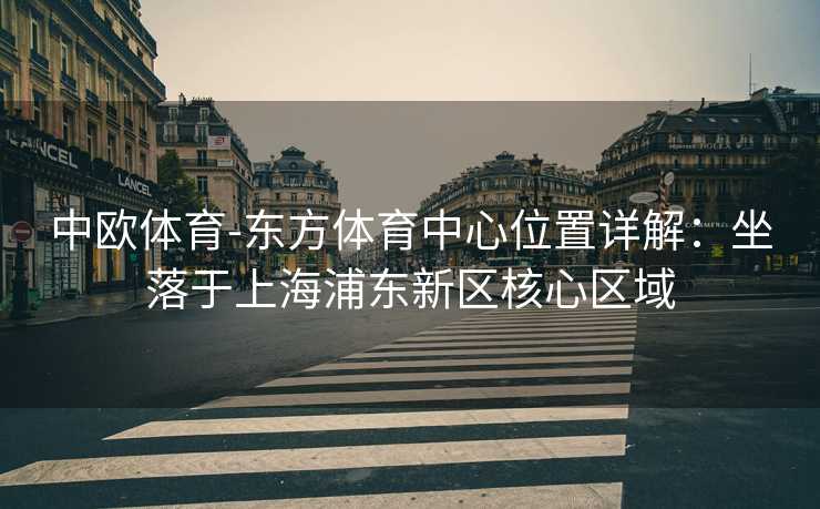 中欧体育-东方体育中心位置详解：坐落于上海浦东新区核心区域