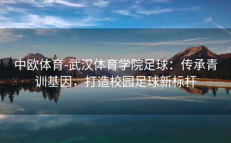 中欧体育-武汉体育学院足球：传承青训基因，打造校园足球新标杆