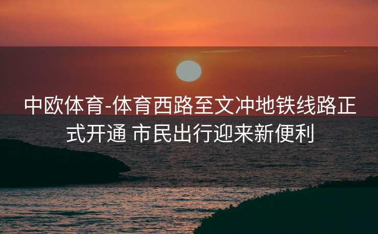 中欧体育-体育西路至文冲地铁线路正式开通 市民出行迎来新便利