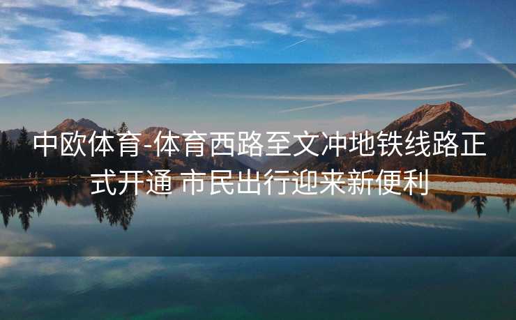 中欧体育-体育西路至文冲地铁线路正式开通 市民出行迎来新便利
