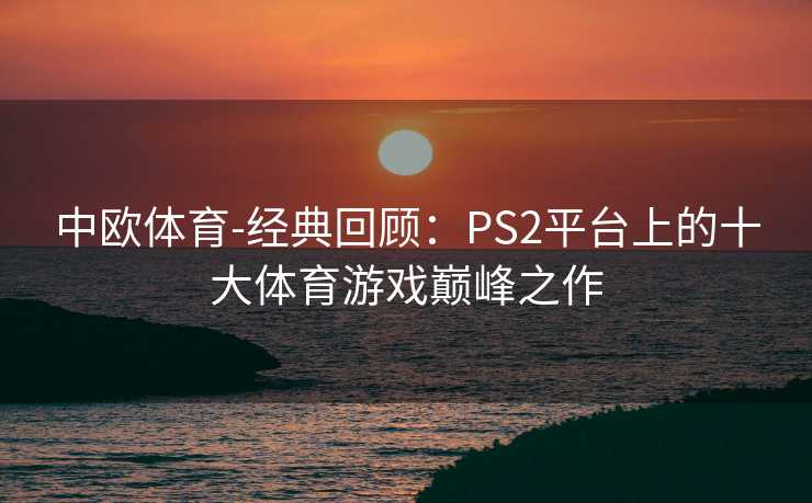 中欧体育-经典回顾：PS2平台上的十大体育游戏巅峰之作