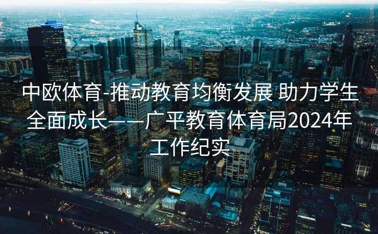 中欧体育-推动教育均衡发展 助力学生全面成长——广平教育体育局2024年工作纪实